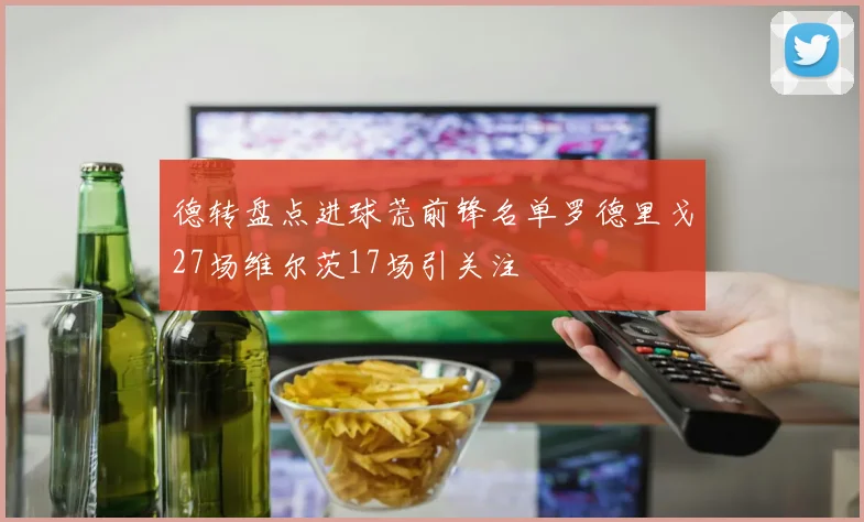 德转盘点进球荒前锋名单罗德里戈27场维尔茨17场引关注