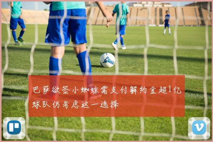 巴萨欲签小蜘蛛需支付解约金超1亿球队仍考虑这一选择