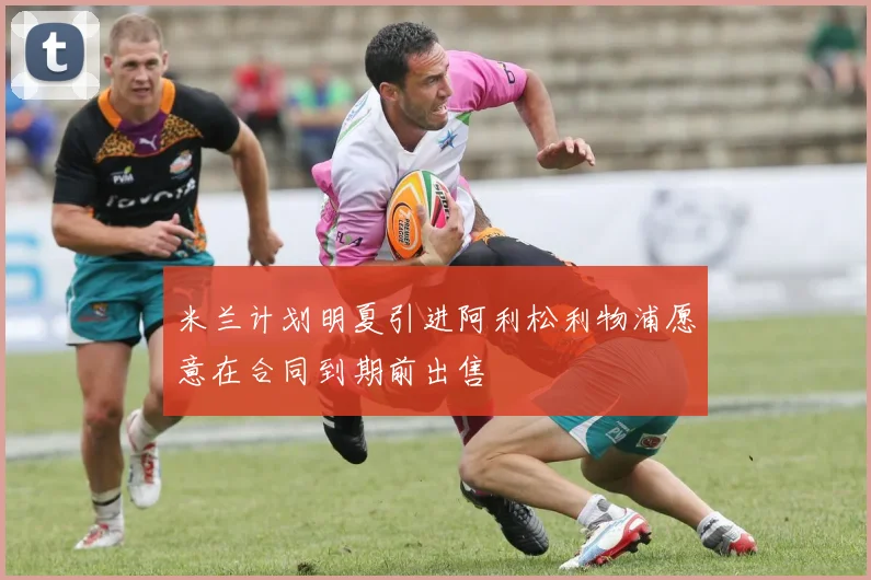 米兰计划明夏引进阿利松利物浦愿意在合同到期前出售
