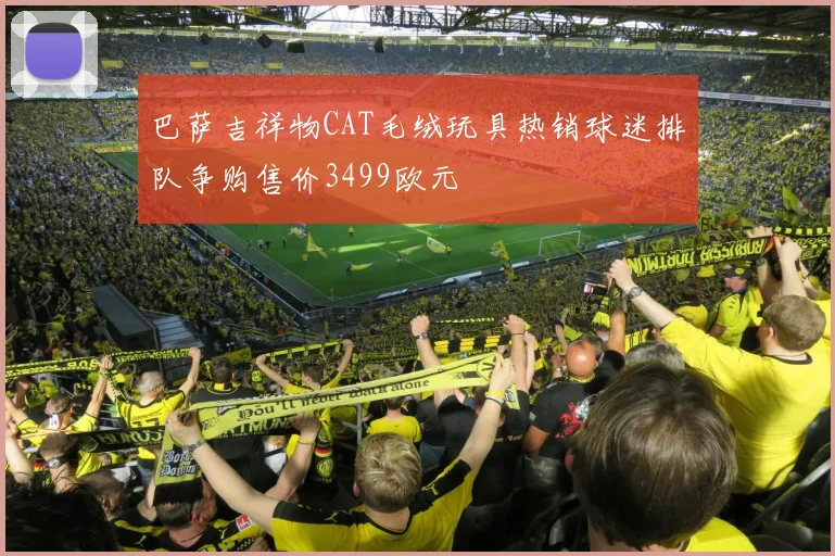 巴萨吉祥物CAT毛绒玩具热销球迷排队争购售价3499欧元