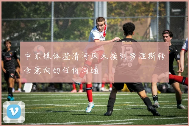 中东媒体澄清河床未接到努涅斯转会意向的任何沟通