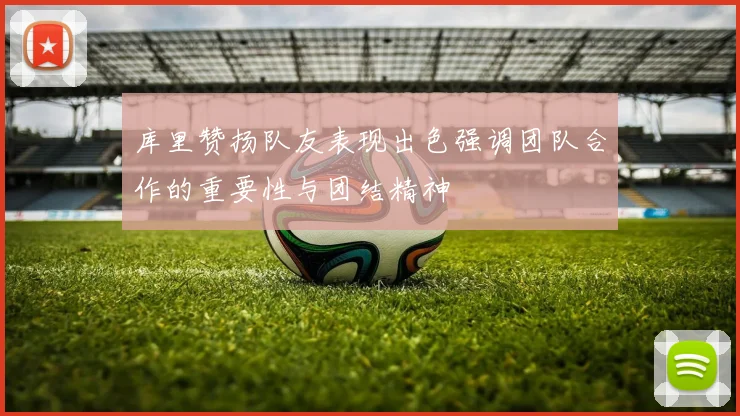 库里赞扬队友表现出色强调团队合作的重要性与团结精神