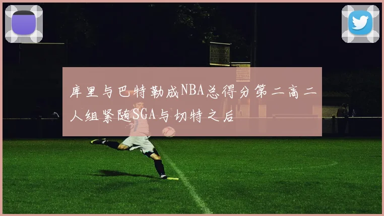 库里与巴特勒成NBA总得分第二高二人组紧随SGA与切特之后