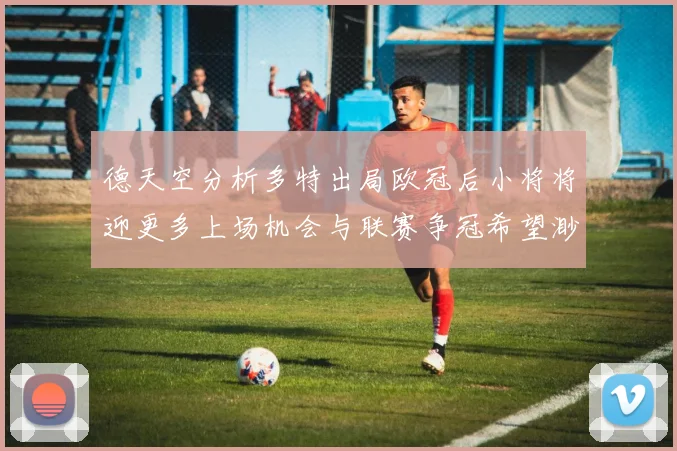 德天空分析多特出局欧冠后小将将迎更多上场机会与联赛争冠希望渺茫