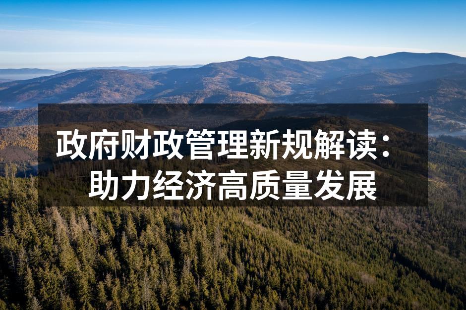 政府财政管理新规解读：助力经济高质量发展